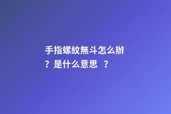 手指螺紋無斗怎么辦？是什么意思？